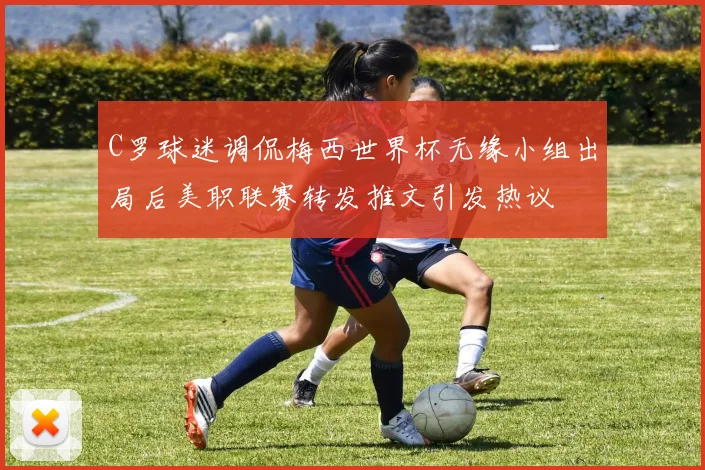 C罗球迷调侃梅西世界杯无缘小组出局后美职联赛转发推文引发热议