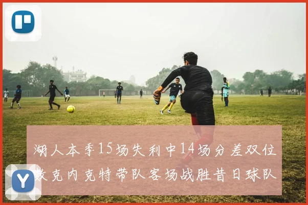 湖人本季15场失利中14场分差双位数克内克特带队客场战胜昔日球队