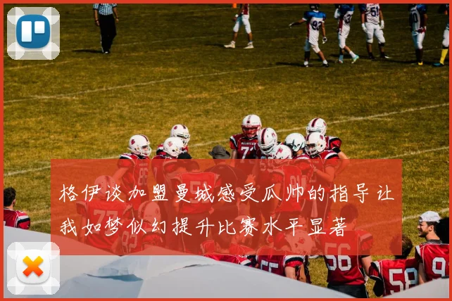格伊谈加盟曼城感受瓜帅的指导让我如梦似幻提升比赛水平显著