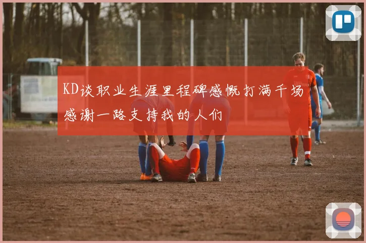 KD谈职业生涯里程碑感慨打满千场感谢一路支持我的人们