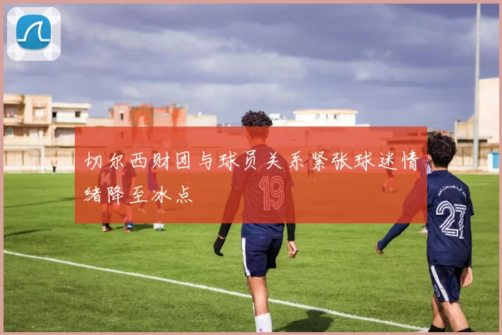 切尔西财团与球员关系紧张球迷情绪降至冰点