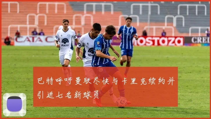 巴特呼吁曼联尽快与卡里克续约并引进七名新球员