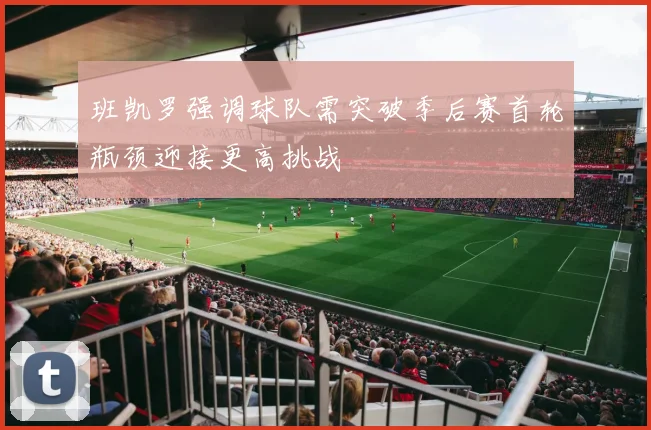 班凯罗强调球队需突破季后赛首轮瓶颈迎接更高挑战