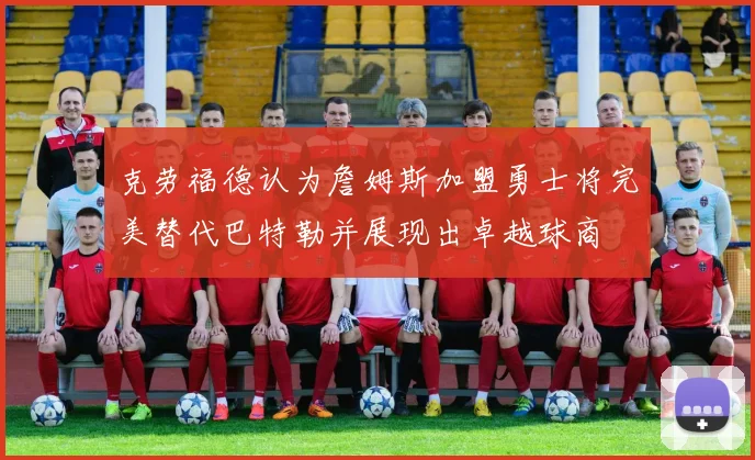 克劳福德认为詹姆斯加盟勇士将完美替代巴特勒并展现出卓越球商