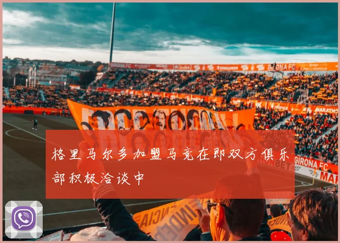 格里马尔多加盟马竞在即双方俱乐部积极洽谈中