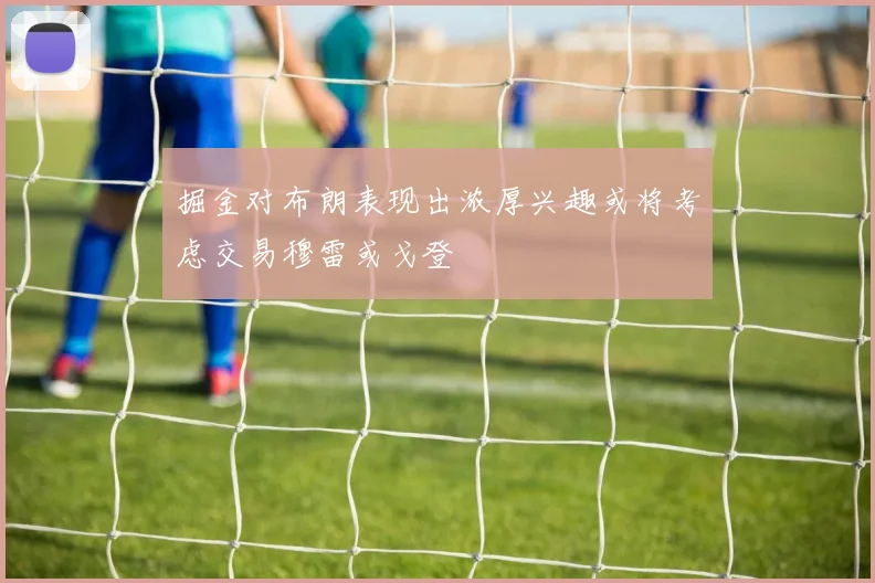 掘金对布朗表现出浓厚兴趣或将考虑交易穆雷或戈登