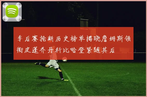 季后赛抢断历史榜单揭晓詹姆斯领衔皮蓬乔丹科比哈登紧随其后