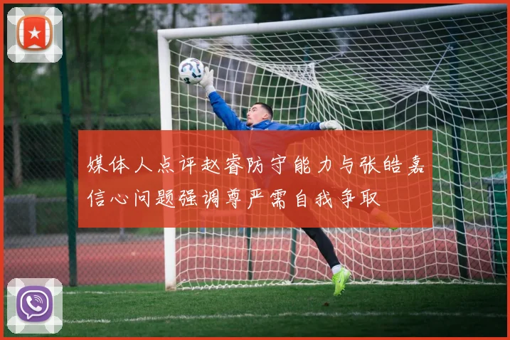 媒体人点评赵睿防守能力与张皓嘉信心问题强调尊严需自我争取