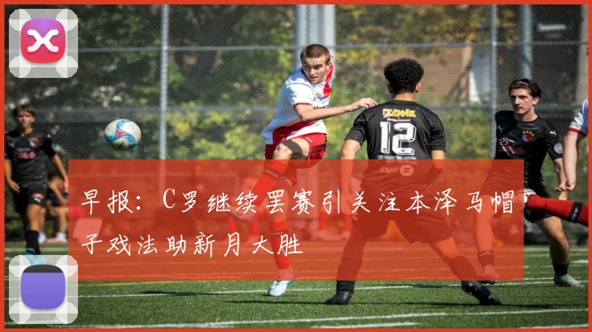 早报：C罗继续罢赛引关注本泽马帽子戏法助新月大胜