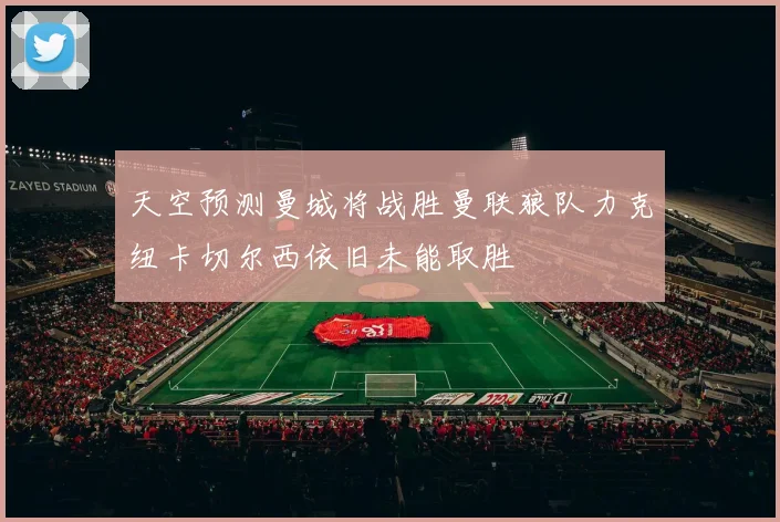 天空预测曼城将战胜曼联狼队力克纽卡切尔西依旧未能取胜