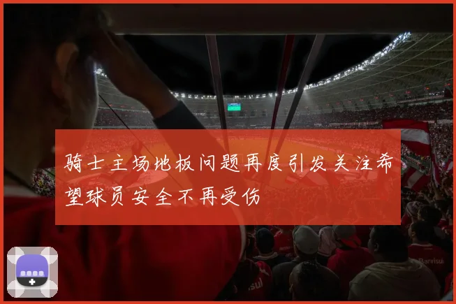 骑士主场地板问题再度引发关注希望球员安全不再受伤