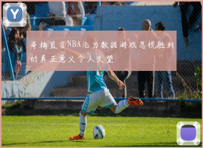 夸梅直言NBA沦为数据游戏忽视胜利的真正意义令人失望