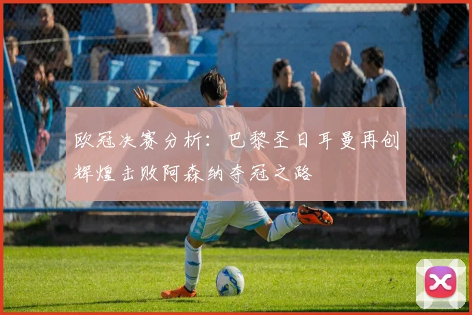 欧冠决赛分析：巴黎圣日耳曼再创辉煌击败阿森纳夺冠之路