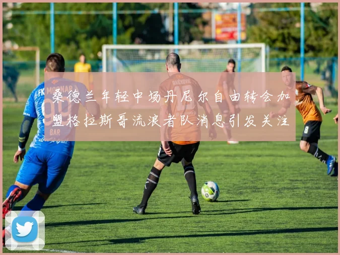 桑德兰年轻中场丹尼尔自由转会加盟格拉斯哥流浪者队消息引发关注