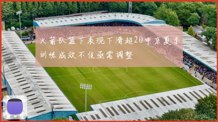 火箭队篮下表现下滑超20申京夏季训练成效不佳亟需调整
