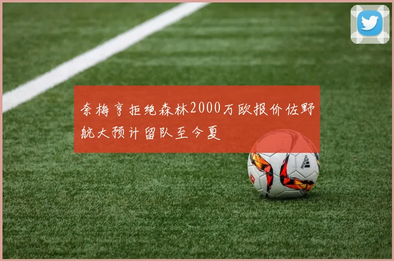 奈梅亨拒绝森林2000万欧报价佐野航大预计留队至今夏