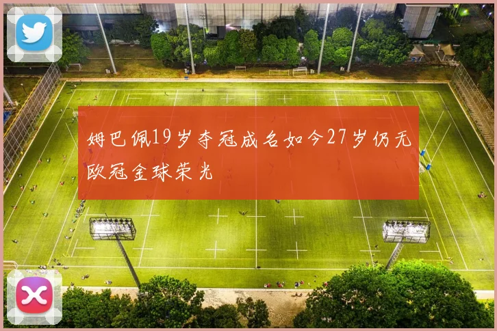 姆巴佩19岁夺冠成名如今27岁仍无欧冠金球荣光