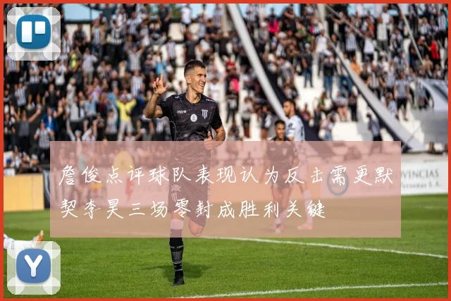 詹俊点评球队表现认为反击需更默契李昊三场零封成胜利关键