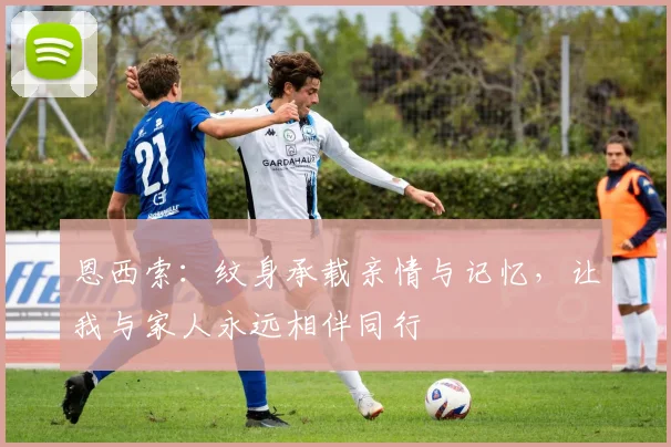 恩西索：纹身承载亲情与记忆，让我与家人永远相伴同行