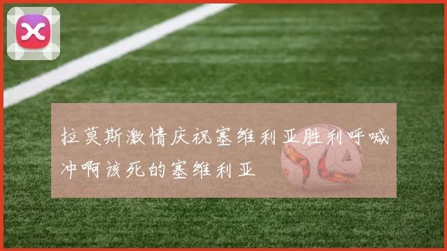 拉莫斯激情庆祝塞维利亚胜利呼喊冲啊该死的塞维利亚