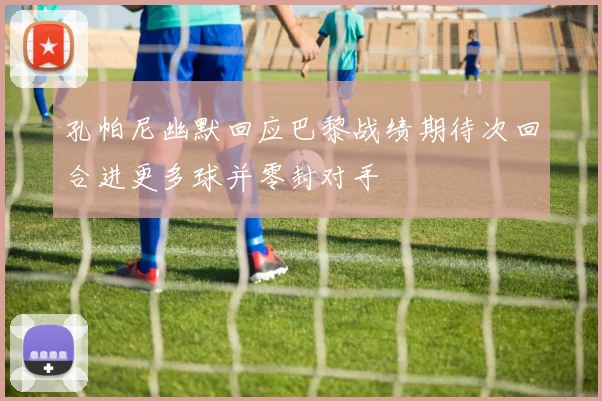 孔帕尼幽默回应巴黎战绩期待次回合进更多球并零封对手