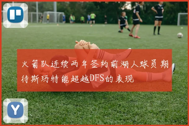 火箭队连续两年签约前湖人球员期待斯玛特能超越DFS的表现