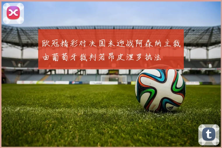 欧冠精彩对决国米迎战阿森纳主裁由葡萄牙裁判若昂皮涅罗执法