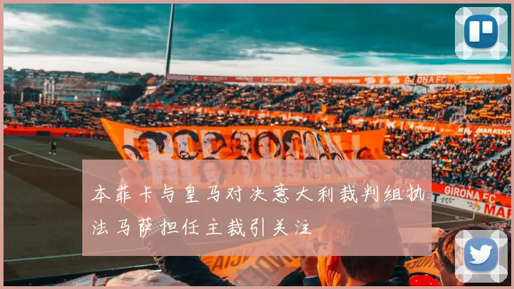 本菲卡与皇马对决意大利裁判组执法马萨担任主裁引关注