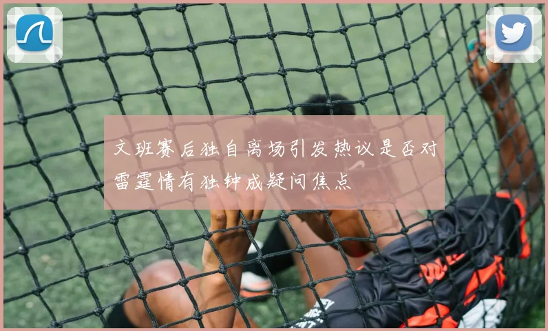 文班赛后独自离场引发热议是否对雷霆情有独钟成疑问焦点
