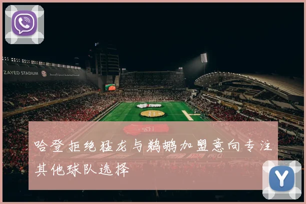 哈登拒绝猛龙与鹈鹕加盟意向专注其他球队选择