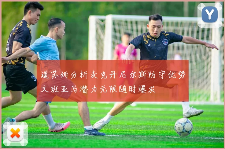 道苏姆分析麦克丹尼尔斯防守优势文班亚马潜力无限随时爆发