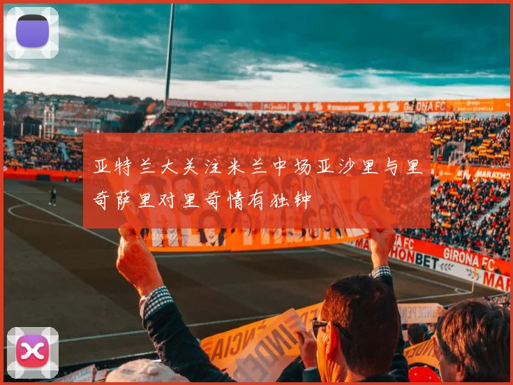 亚特兰大关注米兰中场亚沙里与里奇萨里对里奇情有独钟