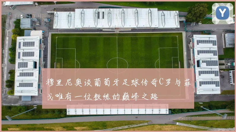 穆里尼奥谈葡萄牙足球传奇C罗与菲戈唯有一位教练的巅峰之路
