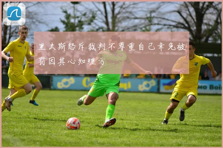 里夫斯怒斥裁判不尊重自己幸免被罚因其心知理亏