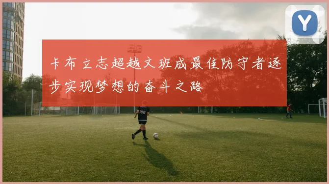 卡布立志超越文班成最佳防守者逐步实现梦想的奋斗之路